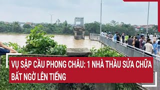 Vụ sập cầu Phong Châu 1 nhà thầu sửa chữa bất ngờ lên tiếng [upl. by Orsola403]