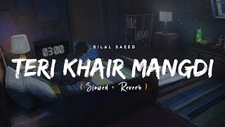 Teri Khair Mangdi Slowed amp Reverb  Bilal Saeed [upl. by Leciram429]