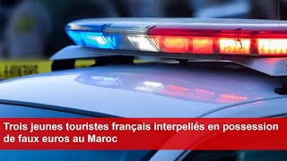 Trois jeunes touristes français interpellés en possession de faux euros au Maroc [upl. by Garwood]