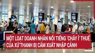 Một loạt doanh nhân nổi tiếng ‘chây ì’ thuế của xứ Thanh bị cấm xuất nhập cảnh [upl. by Akirej311]