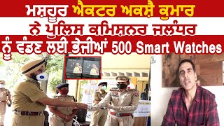 Super Star Akshay Kumar ने Jalandhar CP Gurpreet Bhullar को बांटने के लिए भेजी 500 Smart Watches [upl. by Conchita]