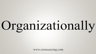 How To Say Organizationally [upl. by Pinto]