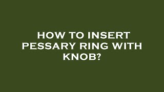 How to insert pessary ring with knob [upl. by Cuda]