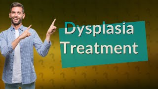 What is the best treatment for dysplasia [upl. by Anomas]