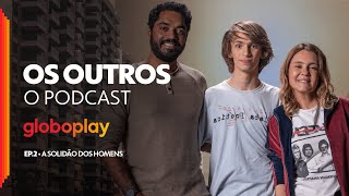 Os Outros  O Podcast  Episódio 2 A solidão dos homens  Podcast Original Globoplay [upl. by Ebbie]