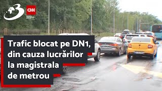 Trafic blocat pe DN1 din cauza lucrărilor la magistrala de metrou [upl. by Orodoet]