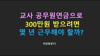 교사가 공무원연금으로 300만원 받으려면 몇년 근무해야 할까 [upl. by Enaira798]