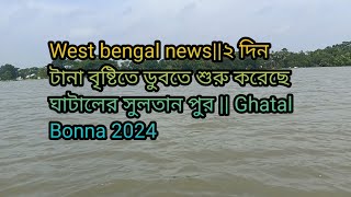 West bengal news২ দিন টানা বৃষ্টিতে ডুবতে শুরু করেছে ঘাটালের সুলতান পুর  Ghatal Bonna 2024 [upl. by Ahsan292]