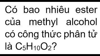 Có bao nhiêu ester của methyl alcohol có công thức phân tử là C5H10O2 [upl. by Norraf30]