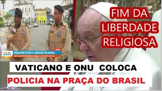 URGENTE VATICANO E ONU COLOCA POLICIAIS NA PRAÇA DO BRASIL FIM DA LIBERDADE RELIGIOSA [upl. by Prevot]