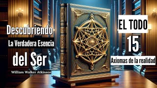 Descubriendo la Verdadera Esencia del Ser 15 axiomas de la realidad EL TODO William Walker Atkinson [upl. by Aivizt]