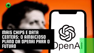 Mais chips e data centers o ambicioso plano da OpenAI para o futuro [upl. by Colier]