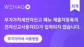 WEHAGO부가가치세 신고  사용방법  부가가치세전자신고  제출자등록에 입력하는 전자신고사용자 ID가 입력되지 않습니다 [upl. by Adnwahsor]