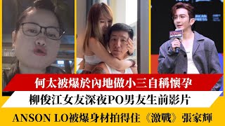 何太被爆於內地做小三自稱懷孕｜柳俊江女友深夜Po男友生前影片｜Anson Lo被爆身材拍得住《激戰》張家輝 [upl. by Edina559]