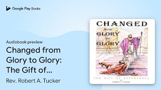 Changed from Glory to Glory The Gift of… by Rev Robert A Tucker · Audiobook preview [upl. by Rizzo178]