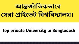 আর্ন্তজাতিক মানের সেরা প্রাইভেট বিশ্ববিদ্যালয়ের লিস্ট। top private University in Bangladesh [upl. by Alboran]