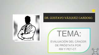 EVALUACIÓN DEL CÁNCER DE PROSTATA POR RM Y PETCT  DR GUSTAVO VÁZQUEZ CARDOSO [upl. by Nyvets786]